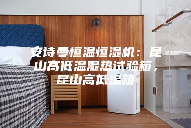 安詩曼恒溫恒濕機：昆山高低溫濕熱試驗箱，昆山高低溫箱