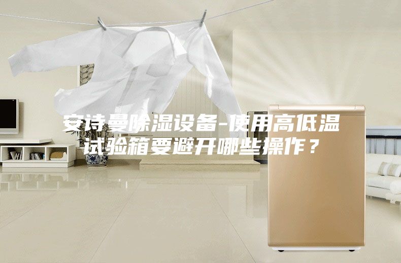 安詩(shī)曼除濕設(shè)備-使用高低溫試驗(yàn)箱要避開(kāi)哪些操作？