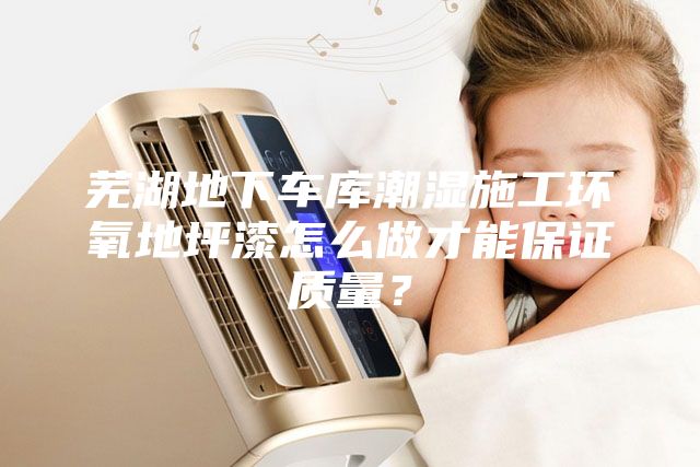 蕪湖地下車庫(kù)潮濕施工環(huán)氧地坪漆怎么做才能保證質(zhì)量？